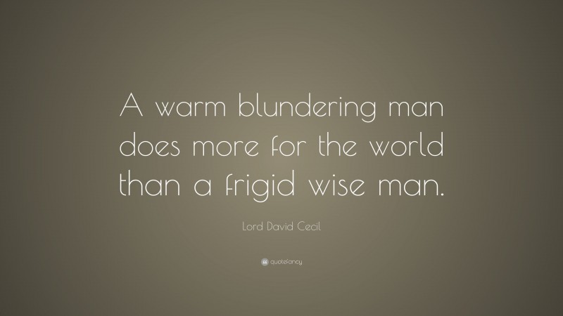 Lord David Cecil Quote: “A warm blundering man does more for the world than a frigid wise man.”