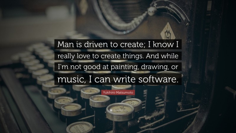Yukihiro Matsumoto Quote: “Man is driven to create; I know I really love to create things. And while I’m not good at painting, drawing, or music, I can write software.”