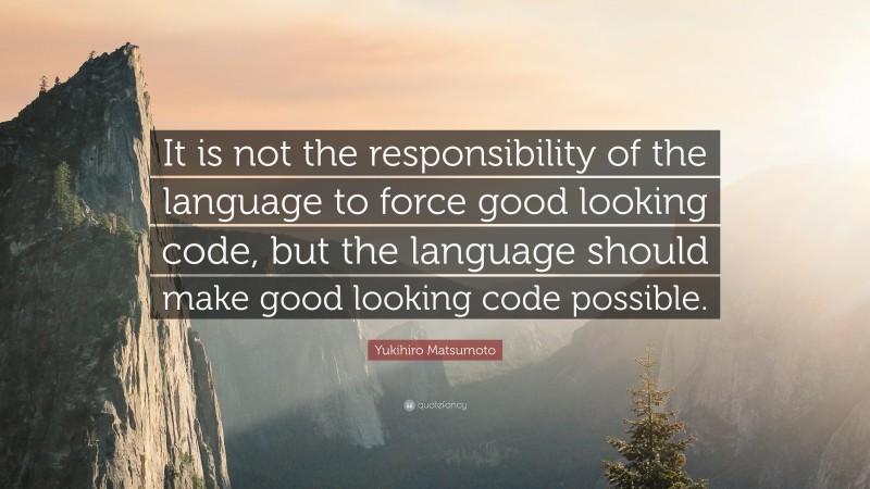 Yukihiro Matsumoto Quote: “It is not the responsibility of the language to force good looking code, but the language should make good looking code possible.”