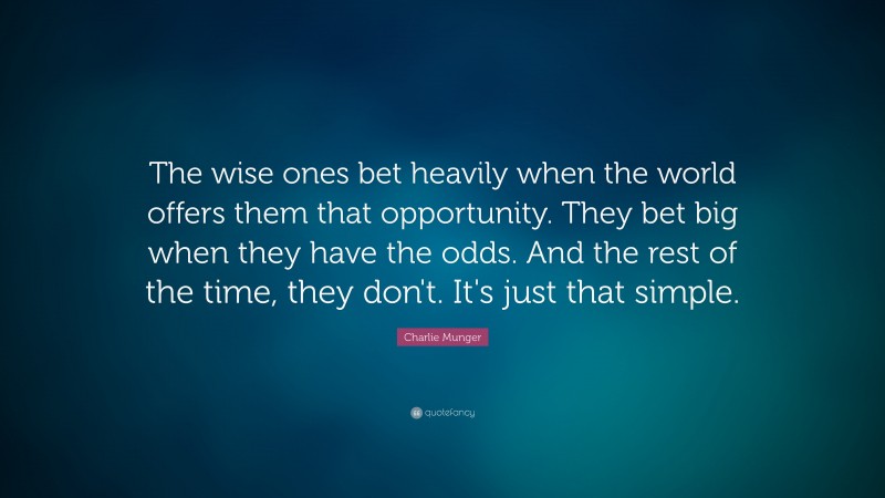 Charlie Munger Quote: “The wise ones bet heavily when the world offers them that opportunity.  They bet big when they have the odds.  And the rest of the time, they don’t.  It’s just that simple.”