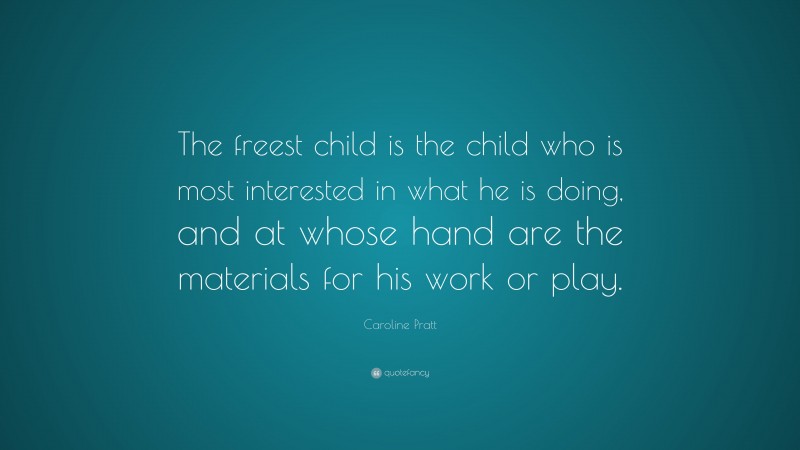 Caroline Pratt Quote: “The freest child is the child who is most interested in what he is doing, and at whose hand are the materials for his work or play.”