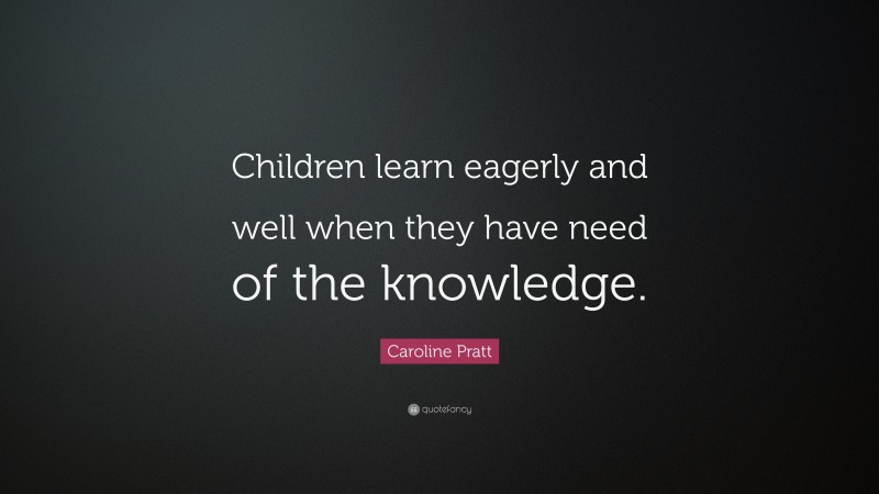Caroline Pratt Quote: “Children learn eagerly and well when they have need of the knowledge.”