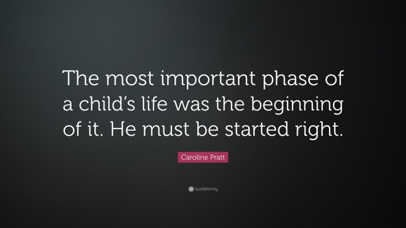 Caroline Pratt Quote: “The most important phase of a child’s life was the beginning of it. He must be started right.”