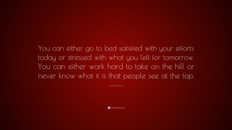 Joe De Sena Quote: “You can either go to bed satisfied with your efforts today or stressed with what you left for tomorrow. You can either work hard to take on the hill or never know what it is that people see at the top.”