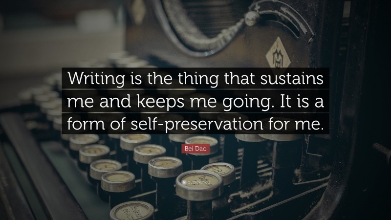 Bei Dao Quote: “Writing is the thing that sustains me and keeps me going. It is a form of self-preservation for me.”