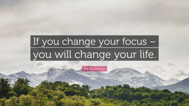 Bill Bartmann Quote: “If you change your focus – you will change your life.”