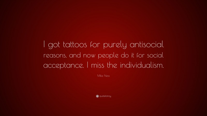 Mike Ness Quote: “I got tattoos for purely antisocial reasons, and now people do it for social acceptance. I miss the individualism.”