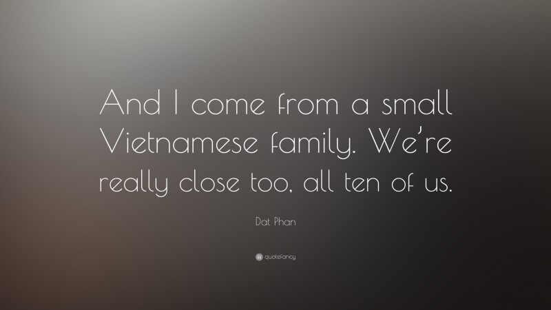 Dat Phan Quote: “And I come from a small Vietnamese family. We’re really close too, all ten of us.”