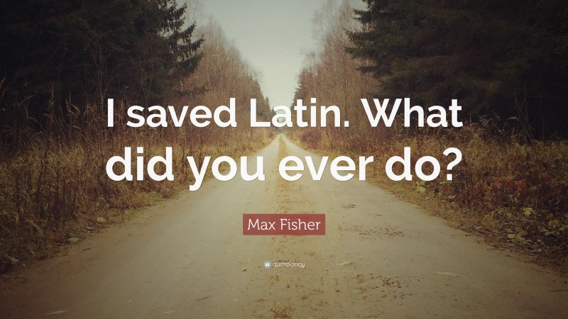 Max Fisher Quote: “I saved Latin. What did you ever do?”