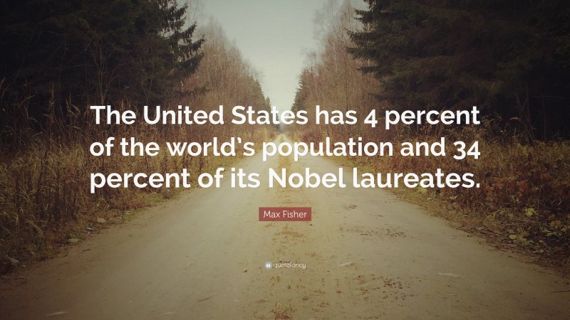 Max Fisher Quote: “The United States has 4 percent of the world’s population and 34 percent of its Nobel laureates.”