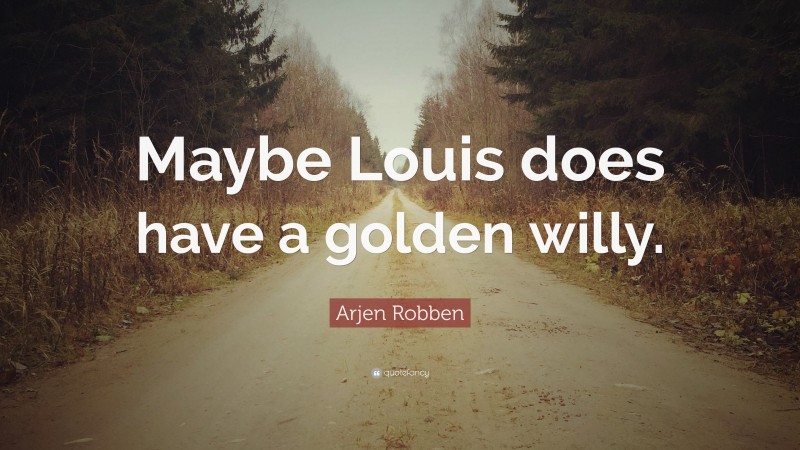 Arjen Robben Quote: “Maybe Louis does have a golden willy.”