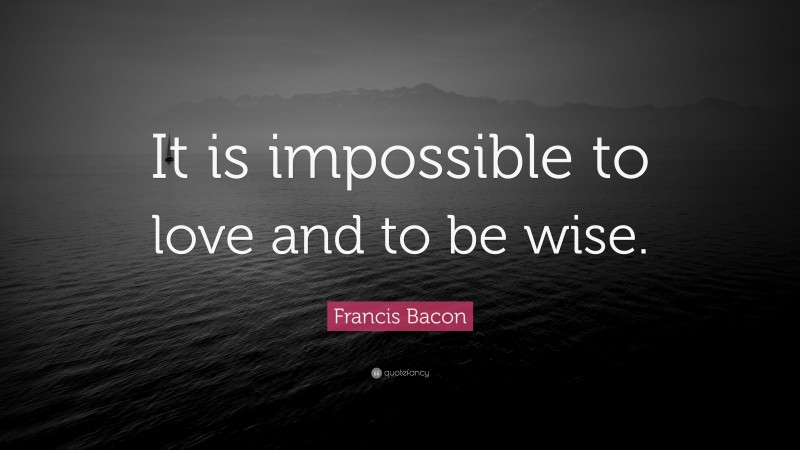 Francis Bacon Quote: “It is impossible to love and to be wise.”