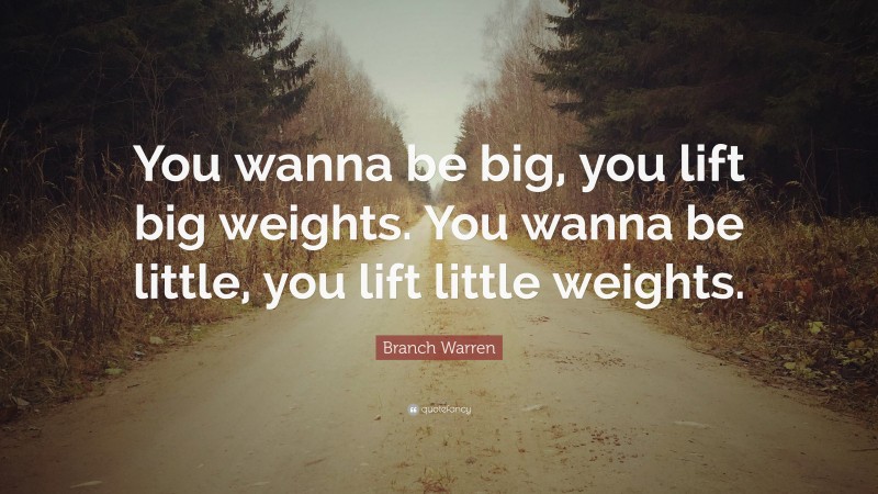 Branch Warren Quote: “You wanna be big, you lift big weights. You wanna be little, you lift little weights.”