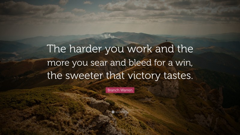 Branch Warren Quote: “The harder you work and the more you sear and bleed for a win, the sweeter that victory tastes.”