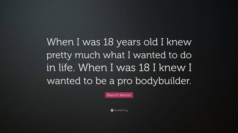 Branch Warren Quote: “When I was 18 years old I knew pretty much what I wanted to do in life. When I was 18 I knew I wanted to be a pro bodybuilder.”