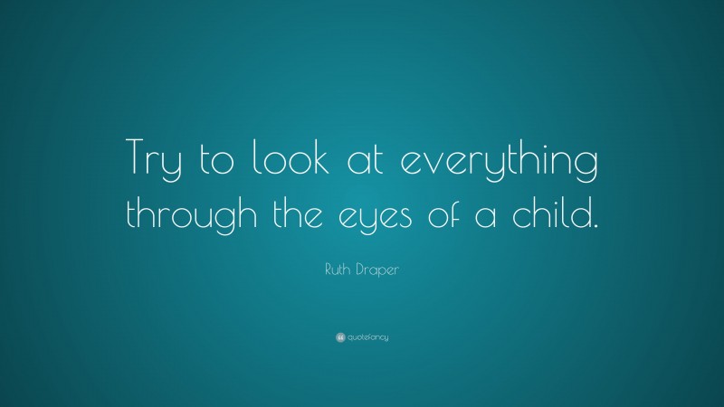 Ruth Draper Quote: “Try to look at everything through the eyes of a child.”