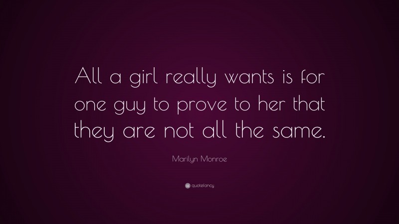 Marilyn Monroe Quote: “All a girl really wants is for one guy to prove to her that they are not all the same.”