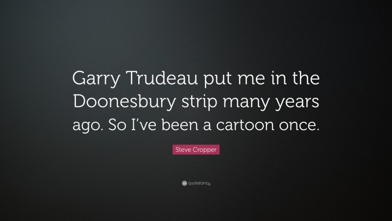 Steve Cropper Quote: “Garry Trudeau put me in the Doonesbury strip many years ago. So I’ve been a cartoon once.”