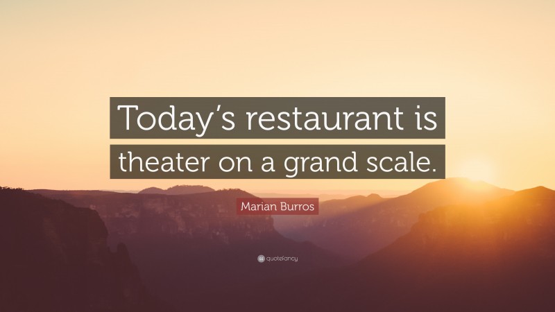 Marian Burros Quote: “Today’s restaurant is theater on a grand scale.”