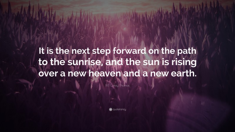 M. Carey Thomas Quote: “It is the next step forward on the path to the sunrise, and the sun is rising over a new heaven and a new earth.”