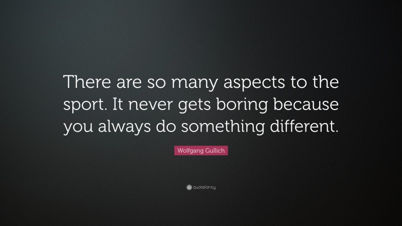 Wolfgang Gullich Quote: “There are so many aspects to the sport. It never gets boring because you always do something different.”