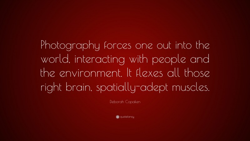 Deborah Copaken Quote: “Photography forces one out into the world, interacting with people and the environment. It flexes all those right brain, spatially-adept muscles.”