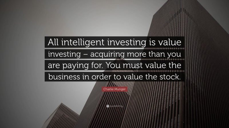 Charlie Munger Quote: “All intelligent investing is value investing – acquiring more than you are paying for. You must value the business in order to value the stock.”