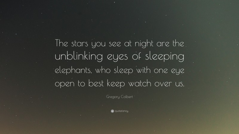 Gregory Colbert Quote: “The stars you see at night are the unblinking eyes of sleeping elephants, who sleep with one eye open to best keep watch over us.”