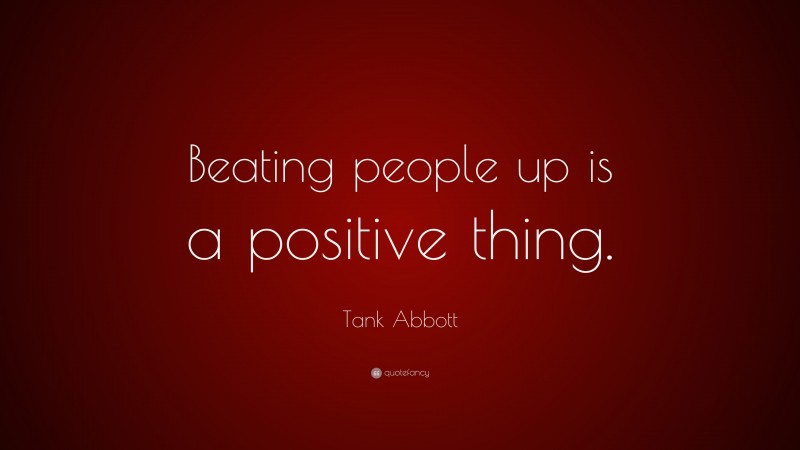 Tank Abbott Quote: “Beating people up is a positive thing.”