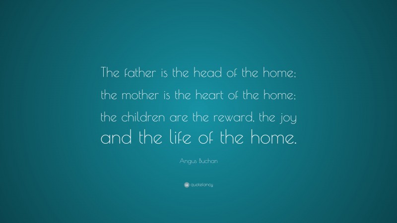 Angus Buchan Quote: “The father is the head of the home; the mother is the heart of the home; the children are the reward, the joy and the life of the home.”