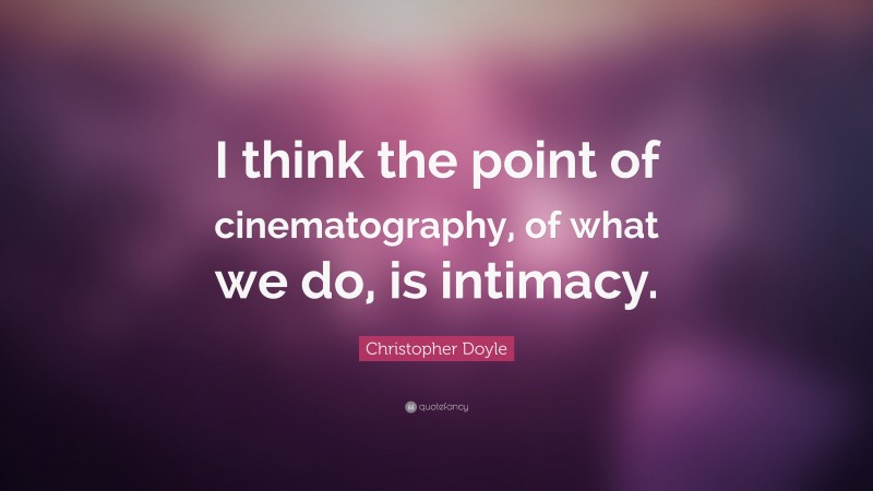Christopher Doyle Quote: “I think the point of cinematography, of what we do, is intimacy.”