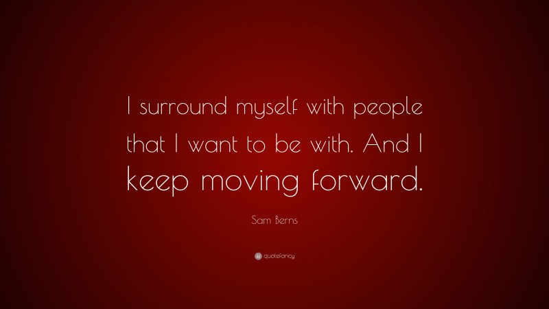 Sam Berns Quote: “I surround myself with people that I want to be with. And I keep moving forward.”