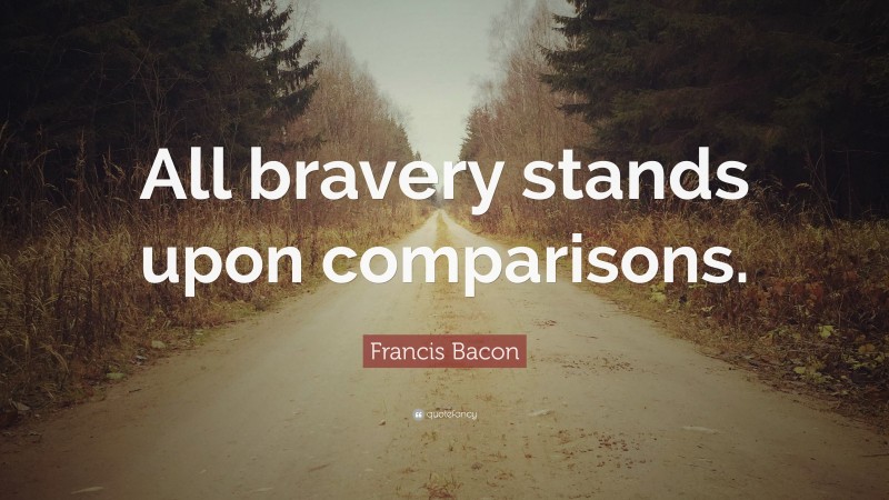 Francis Bacon Quote: “All bravery stands upon comparisons.”