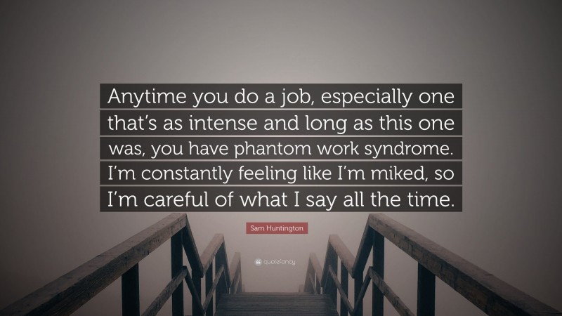 Sam Huntington Quote: “Anytime you do a job, especially one that’s as intense and long as this one was, you have phantom work syndrome. I’m constantly feeling like I’m miked, so I’m careful of what I say all the time.”