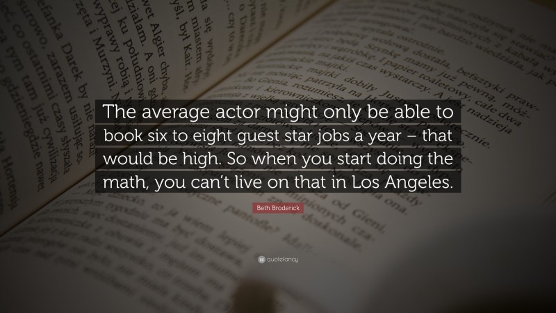 Beth Broderick Quote: “The average actor might only be able to book six to eight guest star jobs a year – that would be high. So when you start doing the math, you can’t live on that in Los Angeles.”