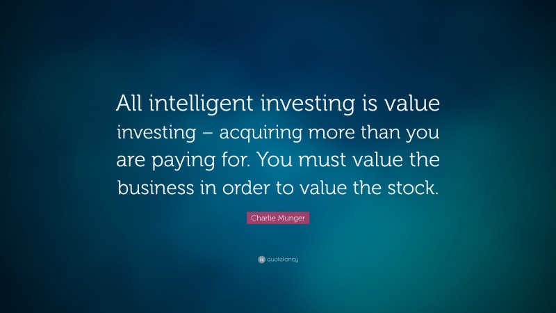 Charlie Munger Quote: “All intelligent investing is value investing – acquiring more than you are paying for. You must value the business in order to value the stock.”
