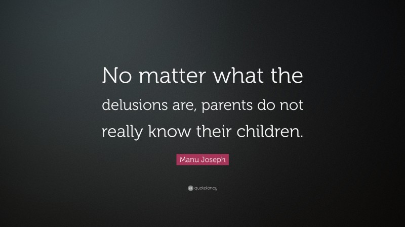 Manu Joseph Quote: “No matter what the delusions are, parents do not really know their children.”