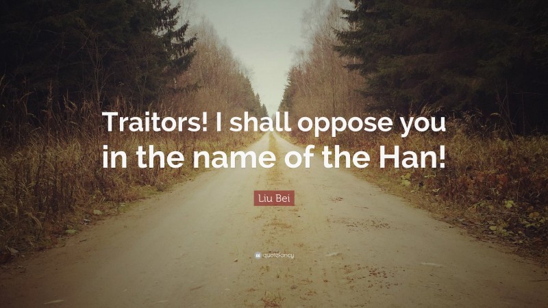 Liu Bei Quote: “Traitors! I shall oppose you in the name of the Han!”