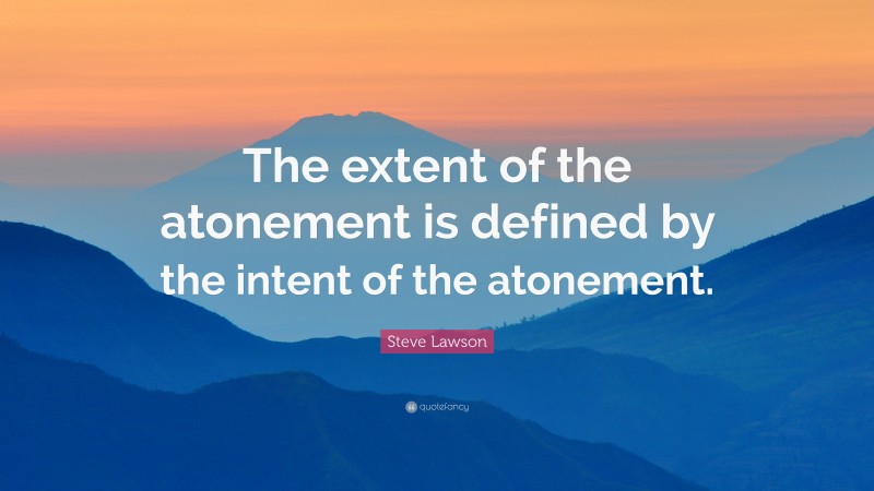 Steve Lawson Quote: “The extent of the atonement is defined by the intent of the atonement.”