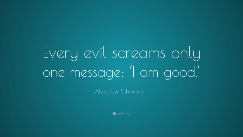 Alexander Schmemann Quote: “Every evil screams only one message: ‘I am good.’”