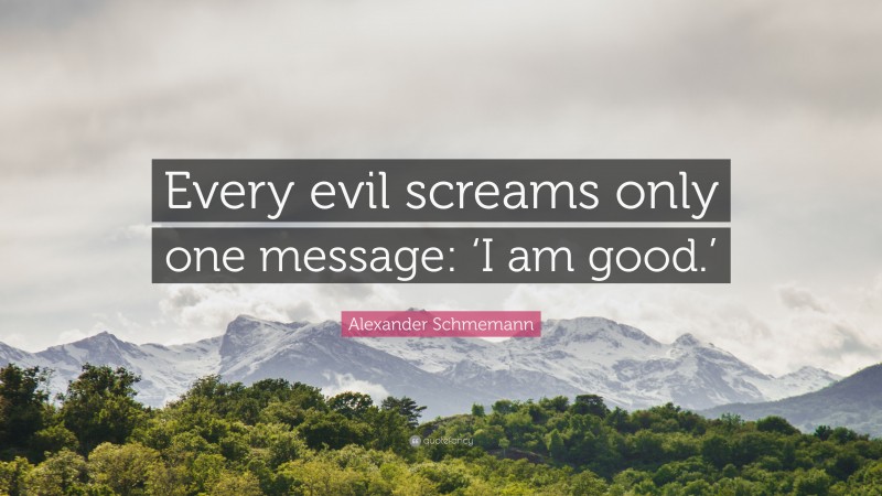 Alexander Schmemann Quote: “Every evil screams only one message: ‘I am good.’”