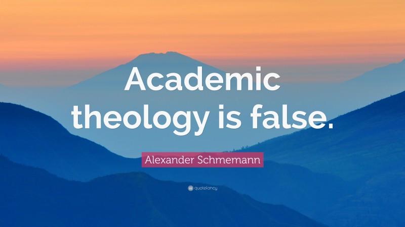 Alexander Schmemann Quote: “Academic theology is false.”