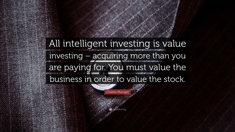 Charlie Munger Quote: “All intelligent investing is value investing – acquiring more than you are paying for. You must value the business in order to value the stock.”