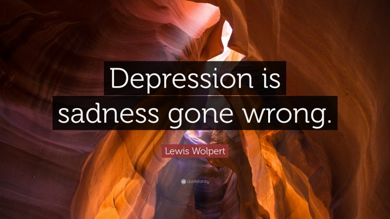 Lewis Wolpert Quote: “Depression is sadness gone wrong.”