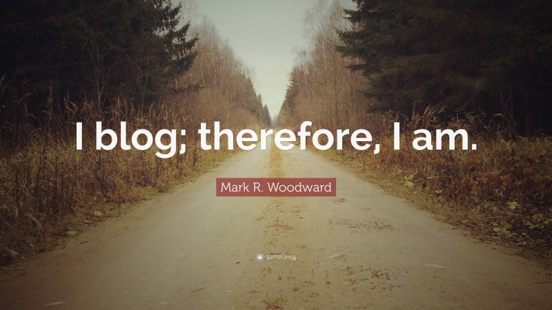 Mark R. Woodward Quote: “I blog; therefore, I am.”