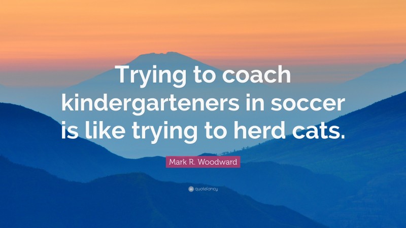 Mark R. Woodward Quote: “Trying to coach kindergarteners in soccer is like trying to herd cats.”