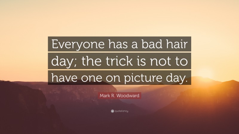 Mark R. Woodward Quote: “Everyone has a bad hair day; the trick is not to have one on picture day.”