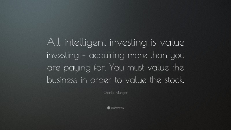 Charlie Munger Quote: “All intelligent investing is value investing – acquiring more than you are paying for. You must value the business in order to value the stock.”