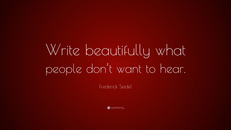 Frederick Seidel Quote: “Write beautifully what people don’t want to hear.”