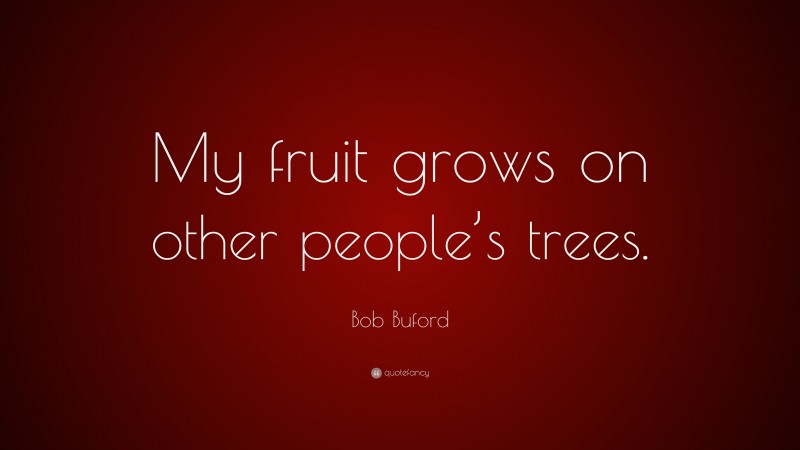 Bob Buford Quote: “My fruit grows on other people’s trees.”